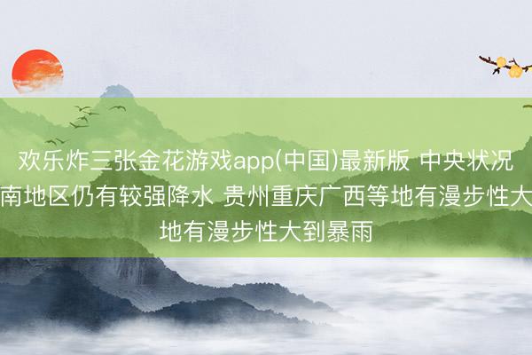 欢乐炸三张金花游戏app(中国)最新版 中央状况台：西南地区仍有较强降水 贵州重庆广西等地有漫步性大到暴雨