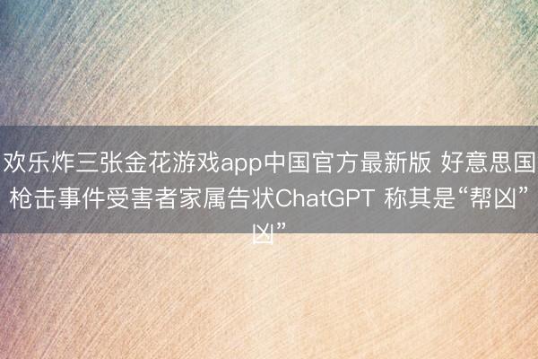 欢乐炸三张金花游戏app中国官方最新版 好意思国枪击事件受害者家属告状ChatGPT 称其是“帮凶”