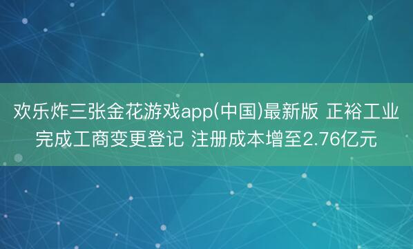 欢乐炸三张金花游戏app(中国)最新版 正裕工业完成工商变更登记 注册成本增至2.76亿元