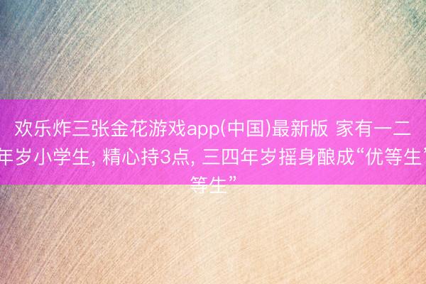 欢乐炸三张金花游戏app(中国)最新版 家有一二年岁小学生， 精心持3点， 三四年岁摇身酿成“优等生”