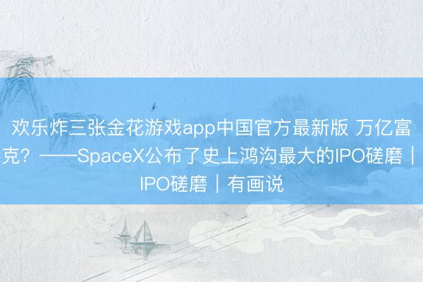 欢乐炸三张金花游戏app中国官方最新版 万亿富豪马斯克？——SpaceX公布了史上鸿沟最大的IPO磋磨｜有画说