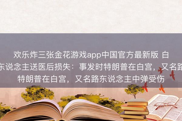 欢乐炸三张金花游戏app中国官方最新版 白宫隔邻枪击案嫌疑东说念主送医后损失：事发时特朗普在白宫，又名路东说念主中弹受伤