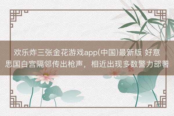 欢乐炸三张金花游戏app(中国)最新版 好意思国白宫隔邻传出枪声,相近出现多数警力部署
