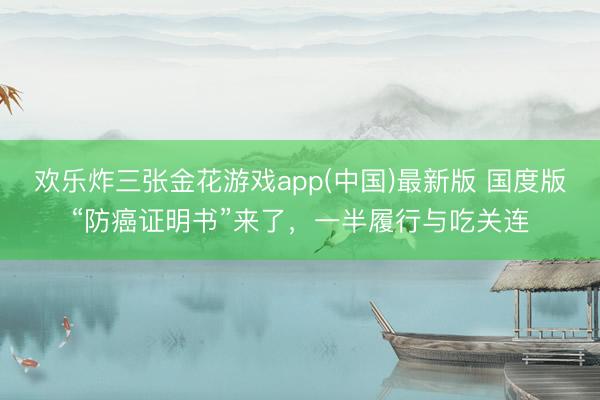 欢乐炸三张金花游戏app(中国)最新版 国度版“防癌证明书”来了，一半履行与吃关连
