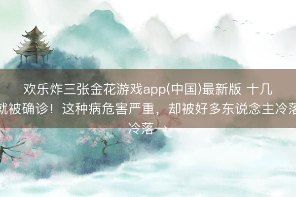 欢乐炸三张金花游戏app(中国)最新版 十几岁就被确诊！这种病危害严重，却被好多东说念主冷落→