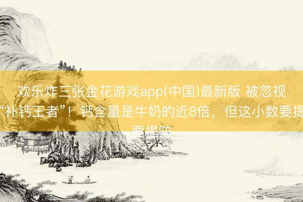 欢乐炸三张金花游戏app(中国)最新版 被忽视的“补钙王者”！钙含量是牛奶的近8倍，但这小数要提防