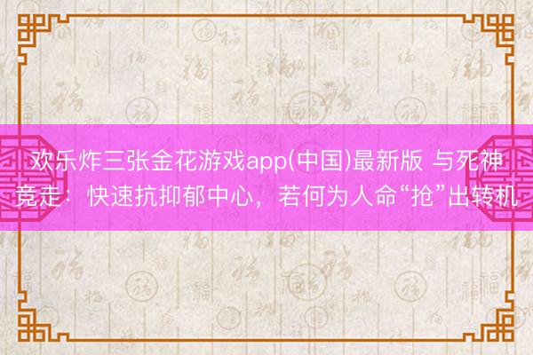 欢乐炸三张金花游戏app(中国)最新版 与死神竞走：快速抗抑郁中心，若何为人命“抢”出转机