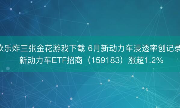欢乐炸三张金花游戏下载 6月新动力车浸透率创记录! 新动力车ETF招商（159183）涨超1.2%
