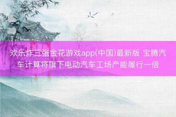 欢乐炸三张金花游戏app(中国)最新版 宝腾汽车计算将旗下电动汽车工场产能履行一倍