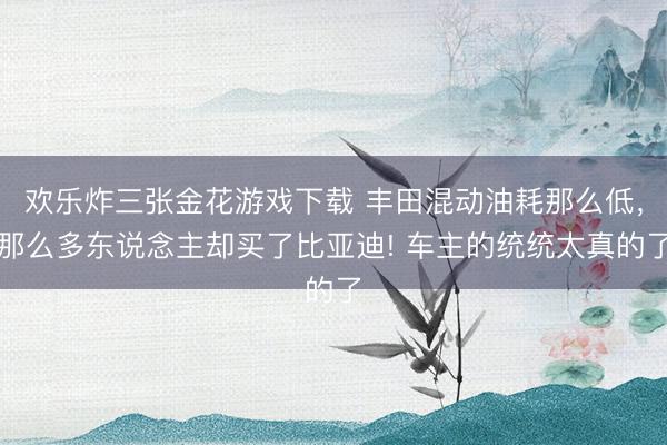 欢乐炸三张金花游戏下载 丰田混动油耗那么低，那么多东说念主却买了比亚迪! 车主的统统太真的了