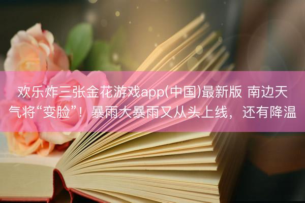 欢乐炸三张金花游戏app(中国)最新版 南边天气将“变脸”！暴雨大暴雨又从头上线，还有降温