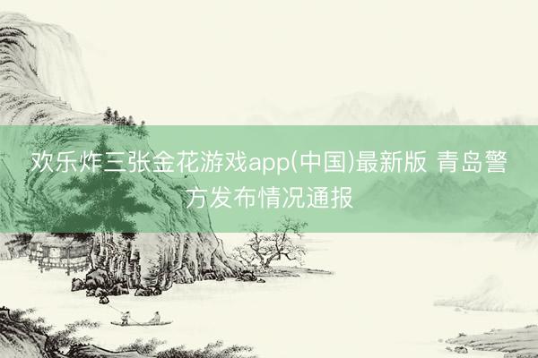 欢乐炸三张金花游戏app(中国)最新版 青岛警方发布情况通报