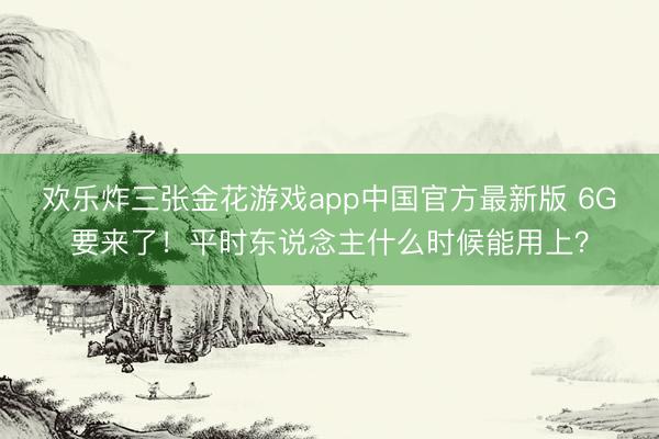 欢乐炸三张金花游戏app中国官方最新版 6G要来了！平时东说念主什么时候能用上？