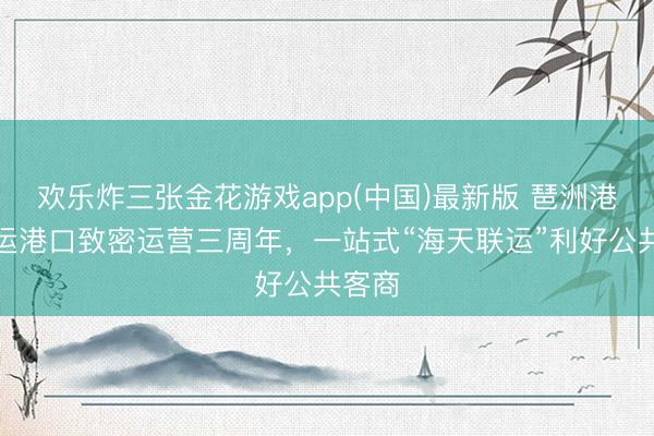 欢乐炸三张金花游戏app(中国)最新版 琶洲港澳客运港口致密运营三周年,一站式“海天联运”利好公共客商