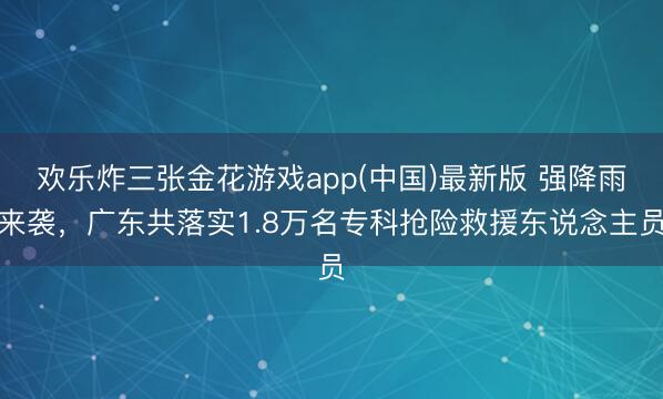 欢乐炸三张金花游戏app(中国)最新版 强降雨来袭，广东共落实1.8万名专科抢险救援东说念主员
