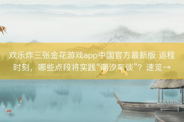 欢乐炸三张金花游戏app中国官方最新版 返程时刻，哪些点段将实践“潮汐车谈”？速览→