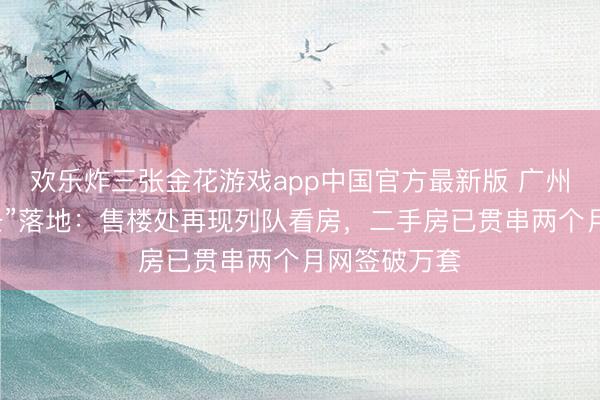 欢乐炸三张金花游戏app中国官方最新版 广州楼市“穗八条”落地：售楼处再现列队看房，二手房已贯串两个月网签破万套