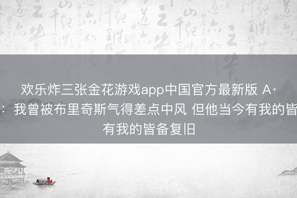 欢乐炸三张金花游戏app中国官方最新版 A·史姑娘：我曾被布里奇斯气得差点中风 但他当今有我的皆备复旧