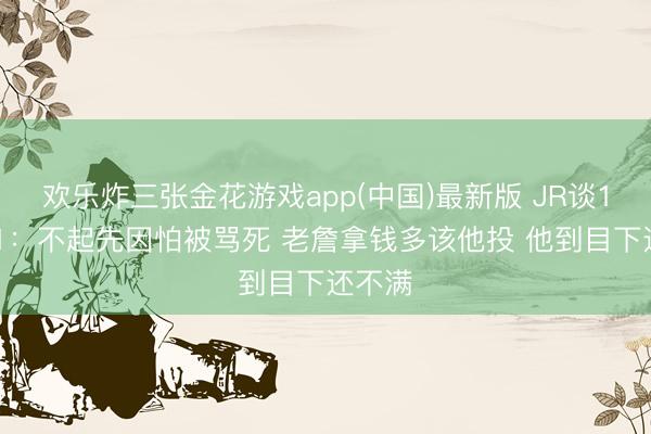 欢乐炸三张金花游戏app(中国)最新版 JR谈18年G1:不起先因怕被骂死 老詹拿钱多该他投 他到目下还不满