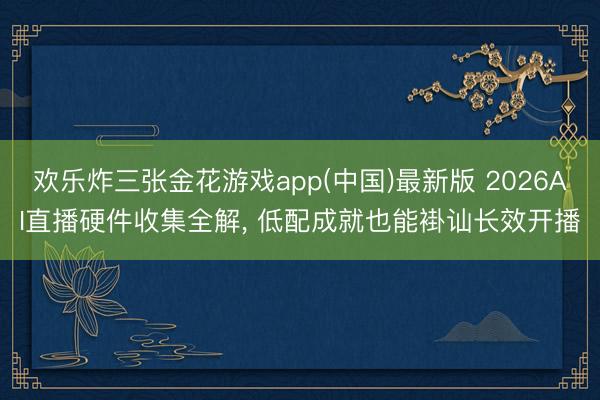 欢乐炸三张金花游戏app(中国)最新版 2026AI直播硬件收集全解, 低配成就也能褂讪长效开播