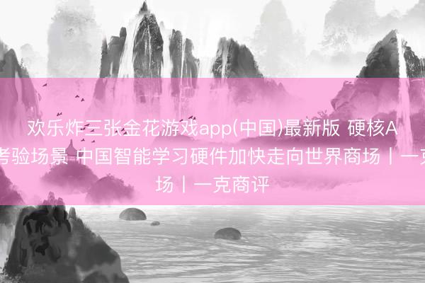 欢乐炸三张金花游戏app(中国)最新版 硬核AI赋能考验场景 中国智能学习硬件加快走向世界商场丨一克商评