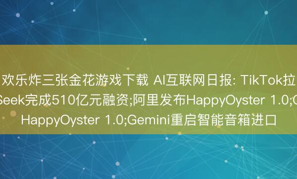 欢乐炸三张金花游戏下载 AI互联网日报: TikTok拉动日本阔绰、DeepSeek完成510亿元融资;阿里发布HappyOyster 1.0;Gemini重启智能音箱进口