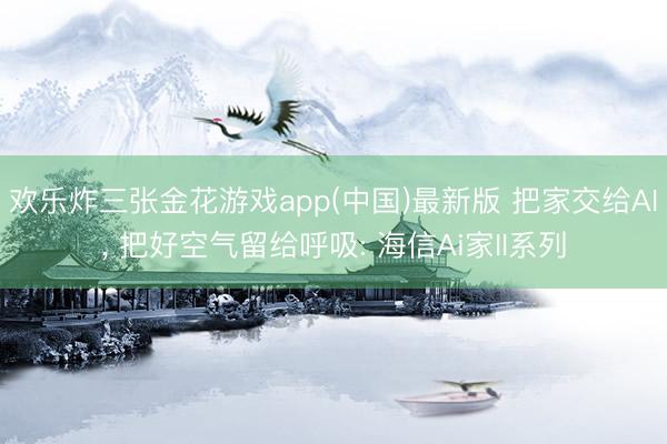 欢乐炸三张金花游戏app(中国)最新版 把家交给AI， 把好空气留给呼吸: 海信Ai家II系列