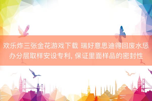 欢乐炸三张金花游戏下载 瑞好意思迪得回废水惩办分层取样安设专利， 保证里面样品的密封性